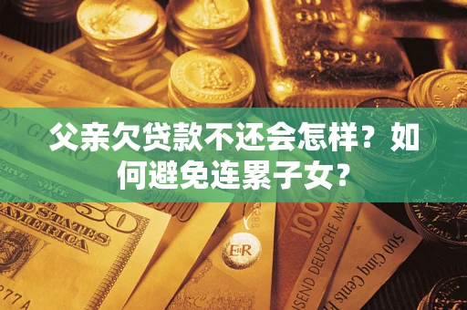 北京父亲欠贷款不还会怎样？如何避免连累子女？