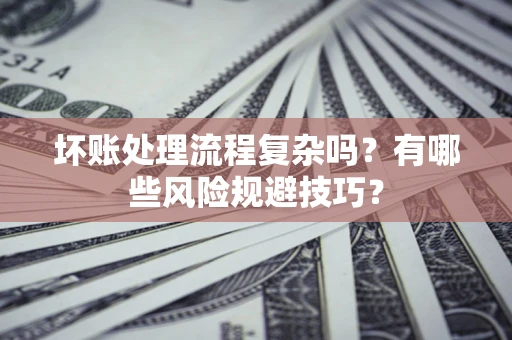 北京坏账处理流程复杂吗？有哪些风险规避技巧？