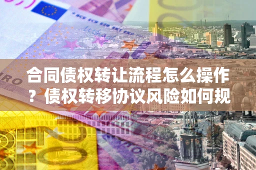 北京合同债权转让流程怎么操作？债权转移协议风险如何规避？