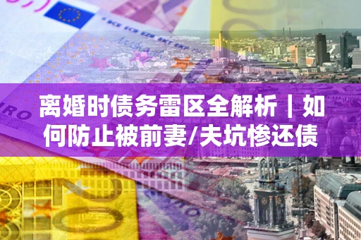 北京离婚时债务雷区全解析｜如何防止被前妻/夫坑惨还债？