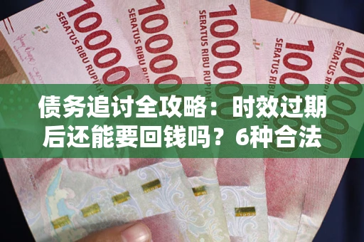 北京债务追讨全攻略：时效过期后还能要回钱吗？6种合法手段助你维权