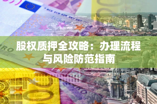 北京股权质押全攻略：办理流程与风险防范指南