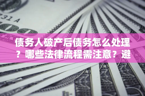 北京债务人破产后债务怎么处理？哪些法律流程需注意？避免踩坑指南
