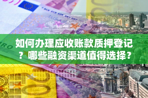 北京如何办理应收账款质押登记？哪些融资渠道值得选择？