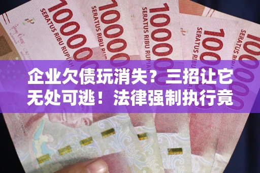 北京企业欠债玩消失？三招让它无处可逃！法律强制执行竟比讨债公司还狠？