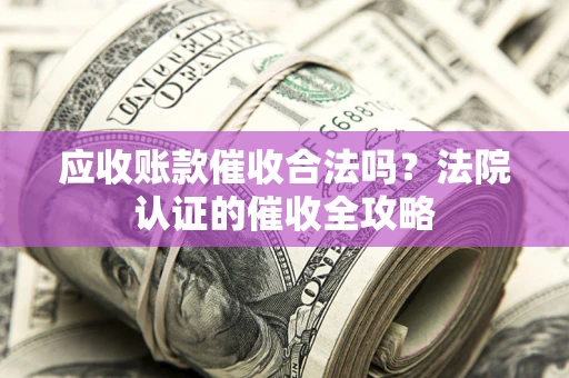 北京应收账款催收合法吗？法院认证的催收全攻略