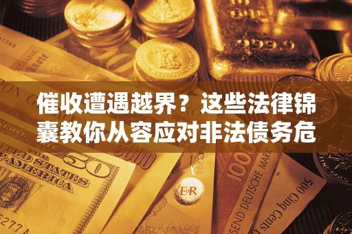 北京催收遭遇越界？这些法律锦囊教你从容应对非法债务危机