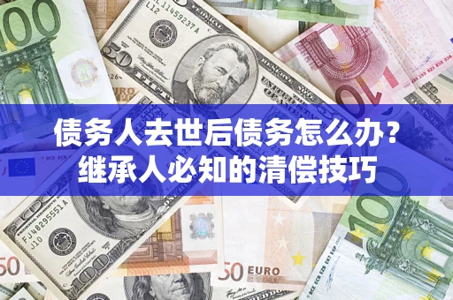 北京债务人去世后债务怎么办？继承人必知的清偿技巧