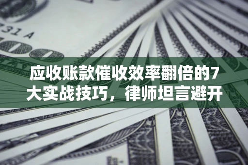 北京应收账款催收效率翻倍的7大实战技巧，律师坦言避开这些法律雷区最关键