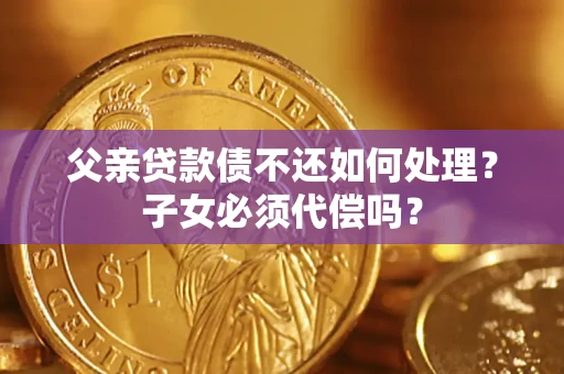 北京父亲贷款债不还如何处理？子女必须代偿吗？