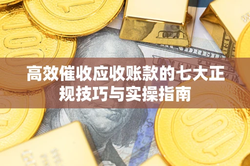 北京高效催收应收账款的七大正规技巧与实操指南
