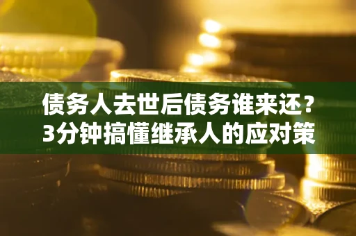 北京债务人去世后债务谁来还？3分钟搞懂继承人的应对策略