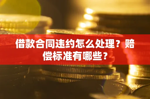 北京借款合同违约怎么处理？赔偿标准有哪些？