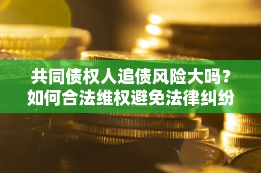 北京共同债权人追债风险大吗?如何合法维权避免法律纠纷? 北京共同债权人追债风险大吗?如何合法维权避免法律纠纷?