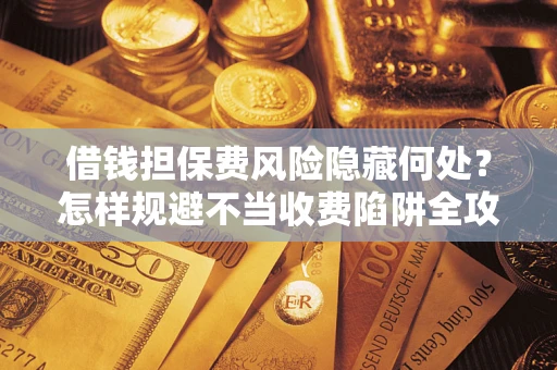 北京借钱担保费风险隐藏何处？怎样规避不当收费陷阱全攻略！
