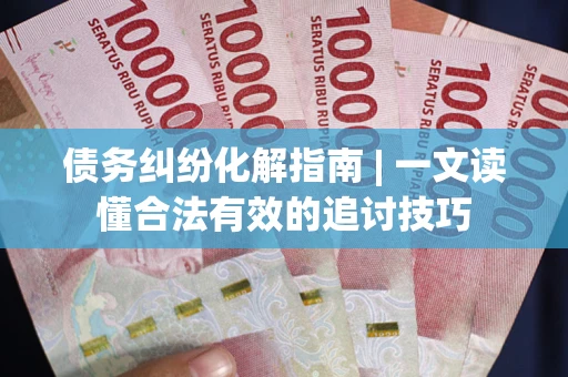北京债务纠纷化解指南 | 一文读懂合法有效的追讨技巧