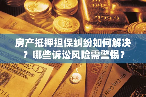 北京房产抵押担保纠纷如何解决？哪些诉讼风险需警惕？