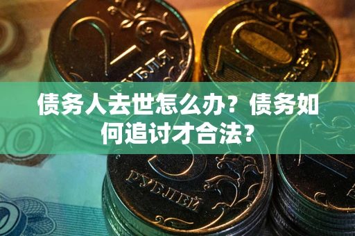 北京债务人去世怎么办？债务如何追讨才合法？