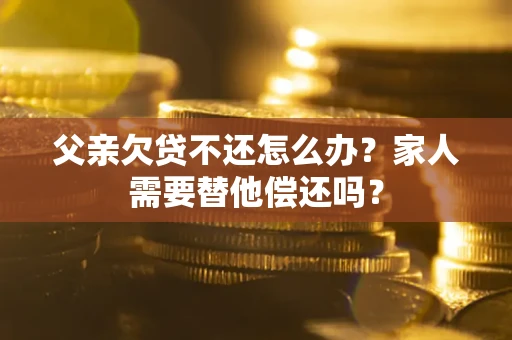 北京父亲欠贷不还怎么办？家人需要替他偿还吗？