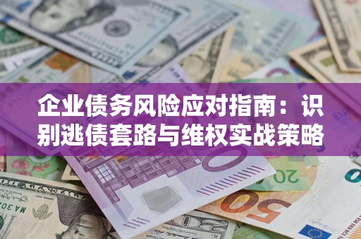 北京企业债务风险应对指南：识别逃债套路与维权实战策略