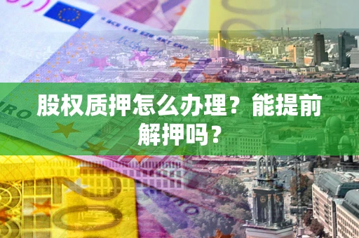 北京股权质押怎么办理？能提前解押吗？