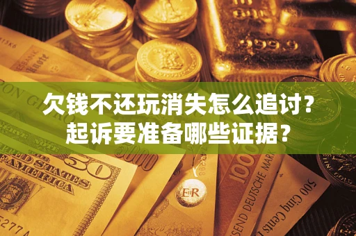 北京欠钱不还玩消失怎么追讨？起诉要准备哪些证据？