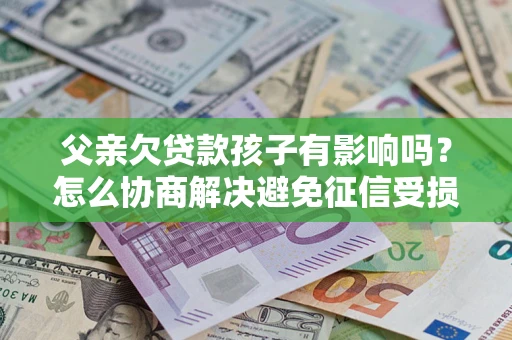 北京父亲欠贷款孩子有影响吗？怎么协商解决避免征信受损？