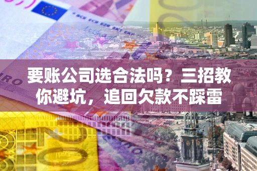 北京要账公司选合法吗？三招教你避坑，追回欠款不踩雷