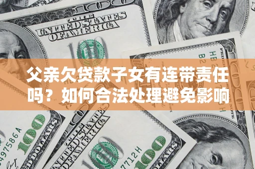 北京父亲欠贷款子女有连带责任吗？如何合法处理避免影响？