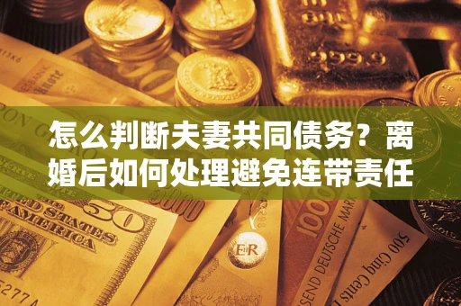 北京怎么判断夫妻共同债务？离婚后如何处理避免连带责任？