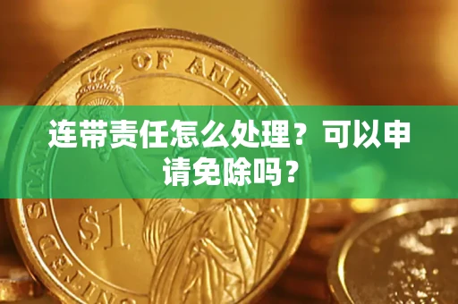 北京连带责任怎么处理？可以申请免除吗？