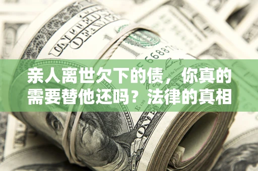 北京亲人离世欠下的债，你真的需要替他还吗？法律的真相或许与你想的不一样