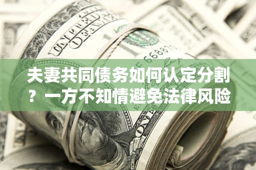 北京夫妻共同债务如何认定分割？一方不知情避免法律风险必看！