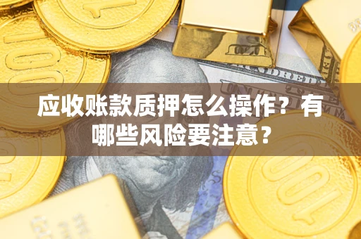 北京应收账款质押怎么操作？有哪些风险要注意？