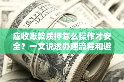 北京应收账款质押怎么操作才安全？一文说透办理流程和避险绝招