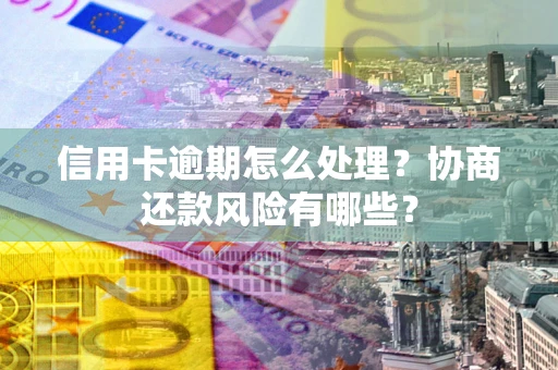 北京信用卡逾期怎么处理？协商还款风险有哪些？